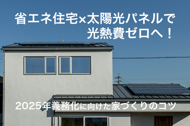 省エネ住宅×太陽光パネルで光熱費ゼロへ！2025年義務化に向けた家づくりのコツ